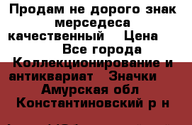 Продам не дорого знак мерседеса качественный  › Цена ­ 900 - Все города Коллекционирование и антиквариат » Значки   . Амурская обл.,Константиновский р-н